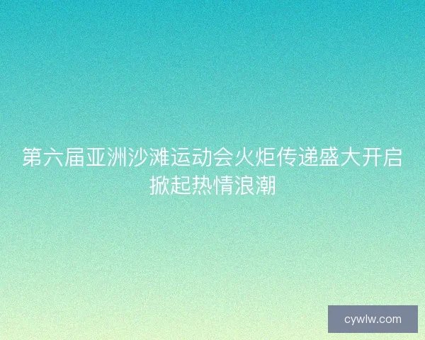第六届亚洲沙滩运动会火炬传递盛大开启掀起热情浪潮