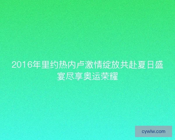 2016年里约热内卢激情绽放共赴夏日盛宴尽享奥运荣耀